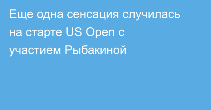 Еще одна сенсация случилась на старте US Open с участием Рыбакиной