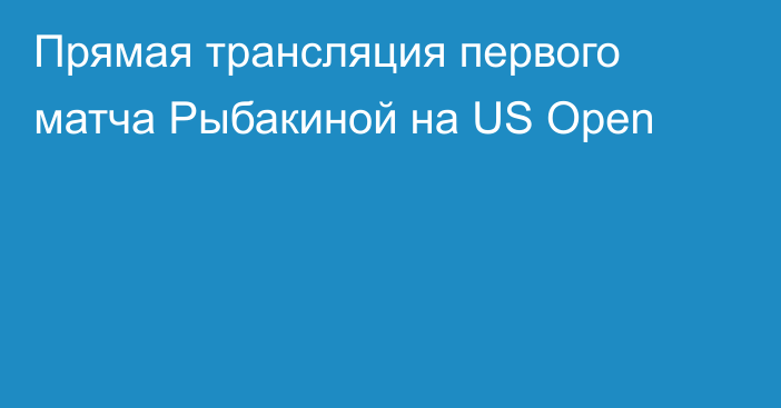 Прямая трансляция первого матча Рыбакиной на US Open