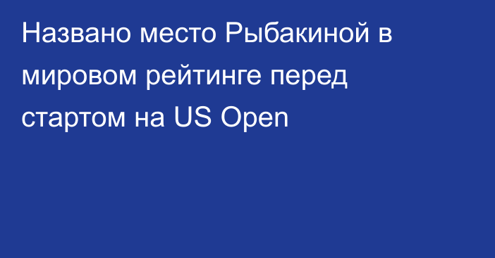Названо место Рыбакиной в мировом рейтинге перед стартом на US Open
