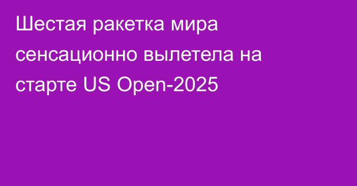 Шестая ракетка мира сенсационно вылетела на старте US Open-2025