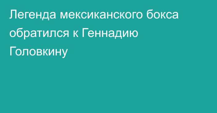 Легенда мексиканского бокса обратился к Геннадию Головкину