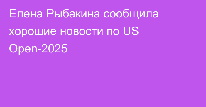 Елена Рыбакина сообщила хорошие новости по US Open-2025