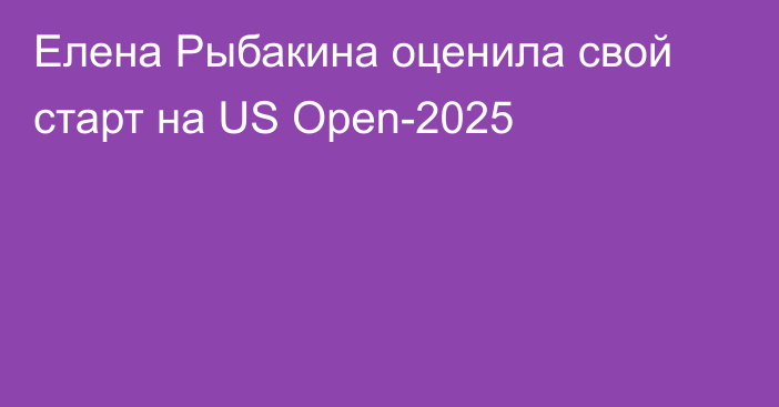 Елена Рыбакина оценила свой старт на US Open-2025