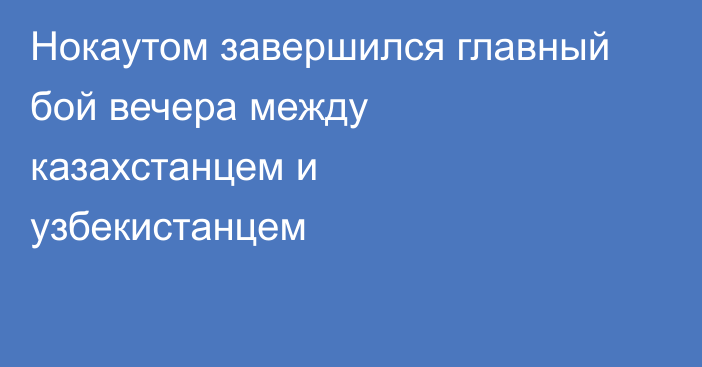 Нокаутом завершился главный бой вечера между казахстанцем и узбекистанцем