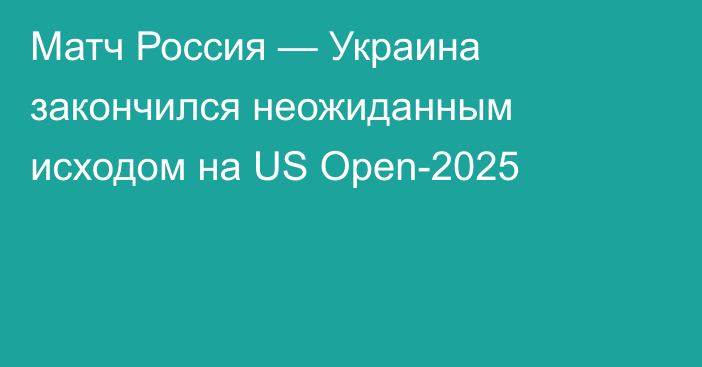 Матч Россия — Украина закончился неожиданным исходом на US Open-2025