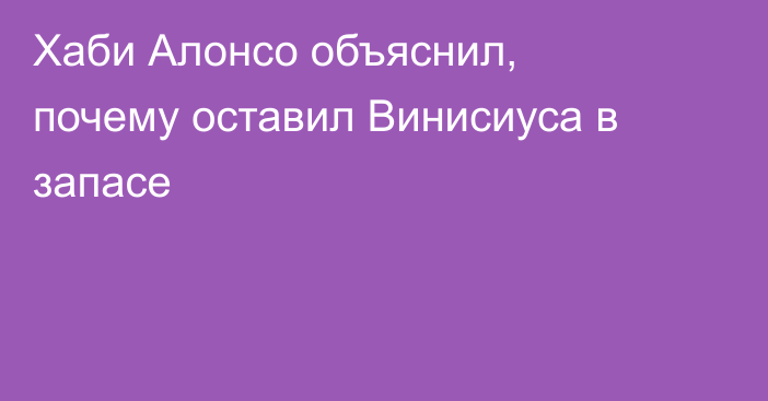 Хаби Алонсо объяснил, почему оставил Винисиуса в запасе