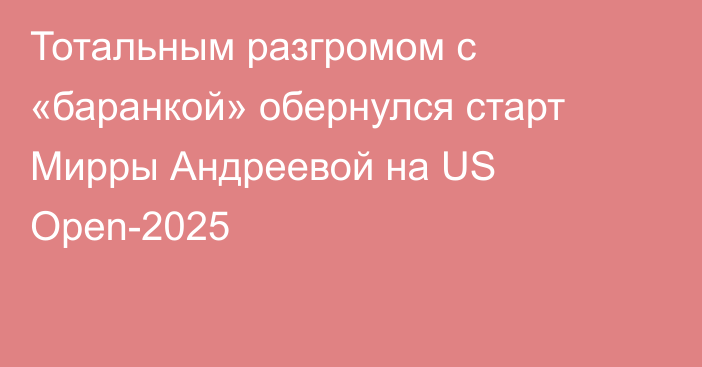 Тотальным разгромом с «баранкой» обернулся старт Мирры Андреевой на US Open-2025