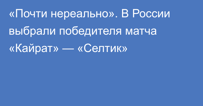 «Почти нереально». В России выбрали победителя матча «Кайрат» — «Селтик»