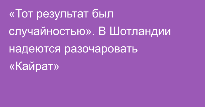 «Тот результат был случайностью». В Шотландии надеются разочаровать «Кайрат»