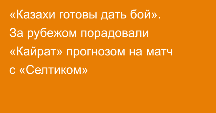 «Казахи готовы дать бой». За рубежом порадовали «Кайрат» прогнозом на матч с «Селтиком»