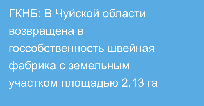 ГКНБ: В Чуйской области возвращена в госсобственность швейная фабрика с земельным участком площадью 2,13 га