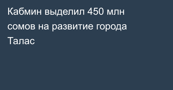 Кабмин выделил 450 млн сомов на развитие города Талас