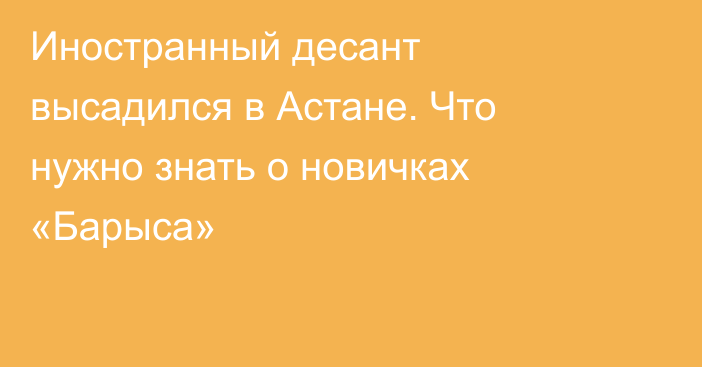 Иностранный десант высадился в Астане. Что нужно знать о новичках «Барыса»