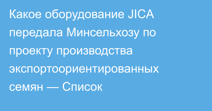 Какое оборудование JICA передала Минсельхозу по проекту производства экспортоориентированных семян — Список