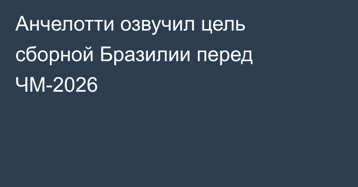 Анчелотти озвучил цель сборной Бразилии перед ЧМ-2026