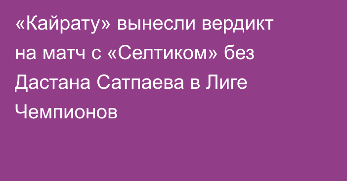 «Кайрату» вынесли вердикт на матч с «Селтиком» без Дастана Сатпаева в Лиге Чемпионов