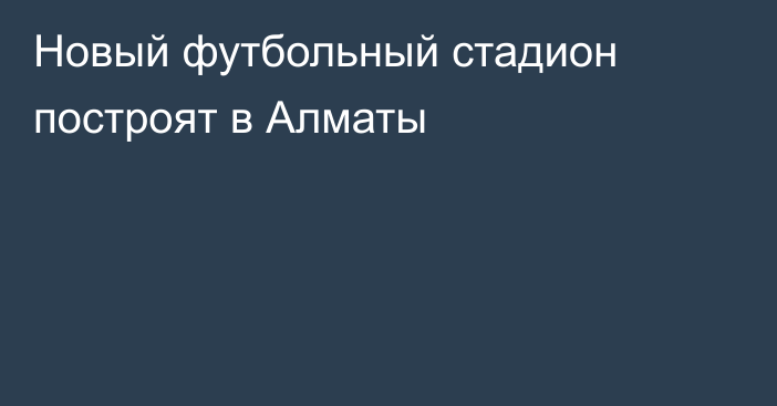 Новый футбольный стадион построят в Алматы