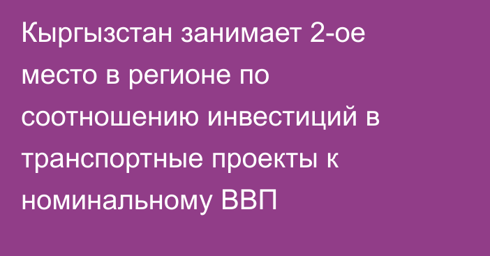 Кыргызстан занимает 2-ое место в регионе по соотношению инвестиций в транспортные проекты к номинальному ВВП