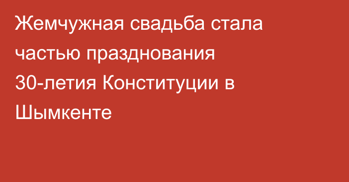  Жемчужная свадьба стала частью празднования 30-летия Конституции в Шымкенте