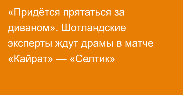 «Придётся прятаться за диваном». Шотландские эксперты ждут драмы в матче «Кайрат» — «Селтик»