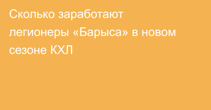 Сколько заработают легионеры «Барыса» в новом сезоне КХЛ