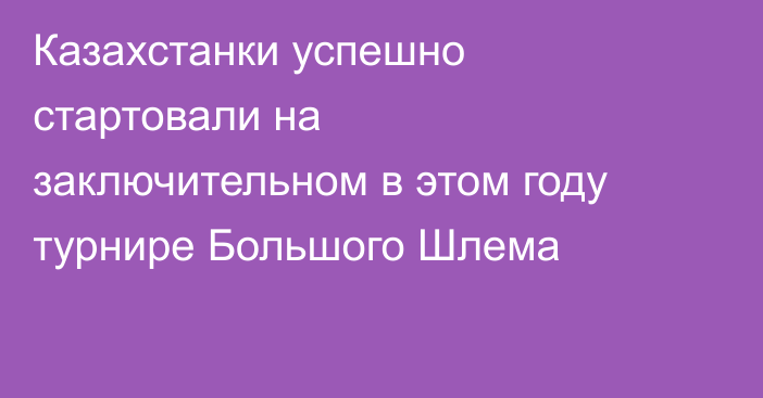 Казахстанки успешно стартовали на заключительном в этом году турнире Большого Шлема