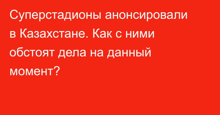 Суперстадионы анонсировали в Казахстане. Как с ними обстоят дела на данный момент?
