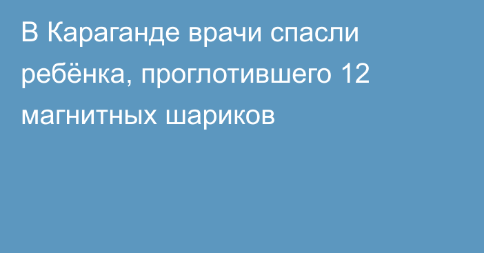 В Караганде врачи спасли ребёнка, проглотившего 12 магнитных шариков