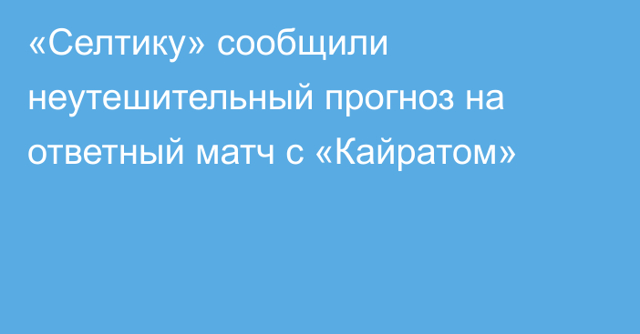 «Селтику» сообщили неутешительный прогноз на ответный матч с «Кайратом»