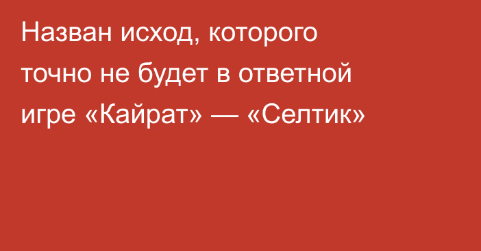 Назван исход, которого точно не будет в ответной игре «Кайрат» — «Селтик»