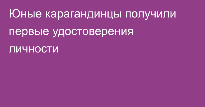 Юные карагандинцы получили первые удостоверения личности
