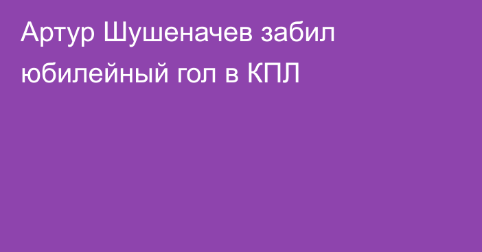 Артур Шушеначев забил юбилейный гол в КПЛ