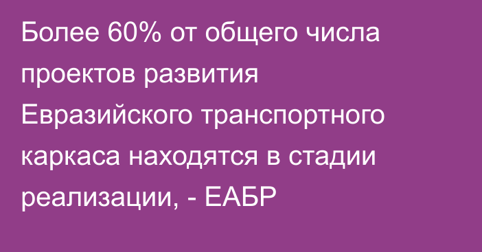 Более 60% от общего числа проектов развития Евразийского транспортного каркаса находятся в стадии реализации, - ЕАБР