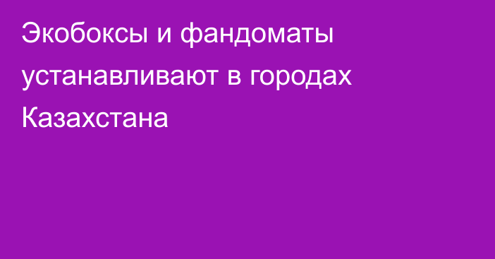 Экобоксы и фандоматы устанавливают в городах Казахстана
