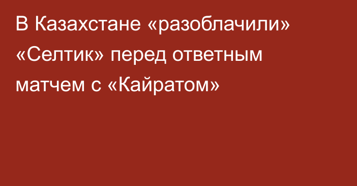 В Казахстане «разоблачили» «Селтик» перед ответным матчем с «Кайратом»