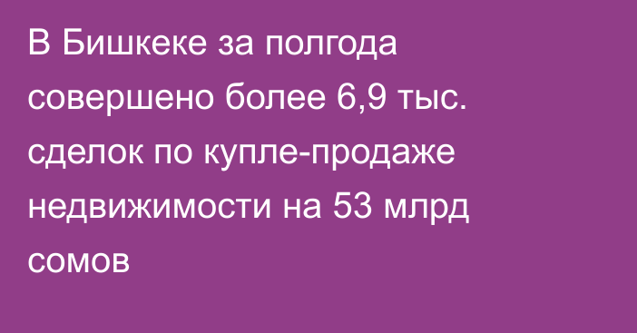 В Бишкеке за полгода совершено более 6,9 тыс. сделок по купле-продаже недвижимости на 53 млрд сомов