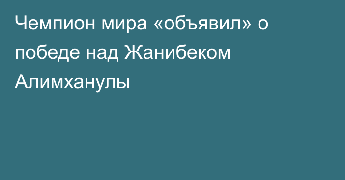 Чемпион мира «объявил» о победе над Жанибеком Алимханулы