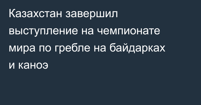 Казахстан завершил выступление на чемпионате мира по гребле на байдарках и каноэ