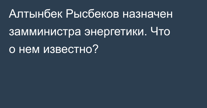 Алтынбек Рысбеков назначен замминистра энергетики. Что о нем известно?