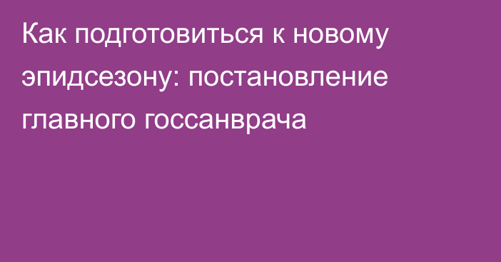 Как подготовиться к новому эпидсезону: постановление главного госсанврача