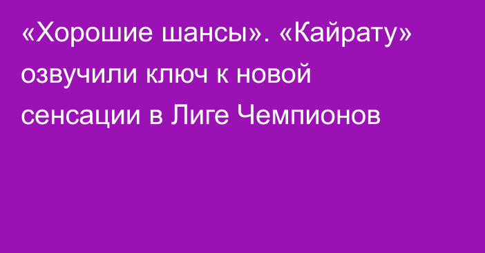 «Хорошие шансы». «Кайрату» озвучили ключ к новой сенсации в Лиге Чемпионов