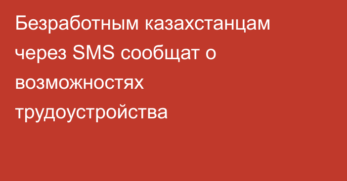 Безработным казахстанцам через SMS сообщат о возможностях трудоустройства