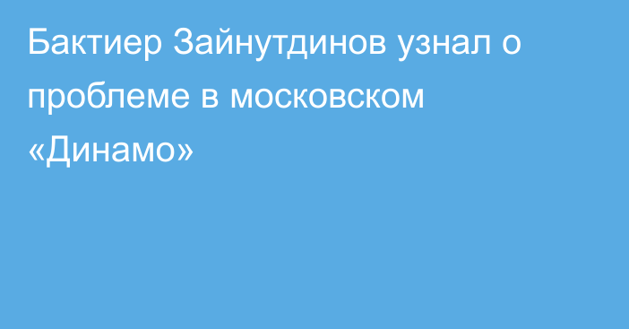 Бактиер Зайнутдинов узнал о проблеме в московском «Динамо»