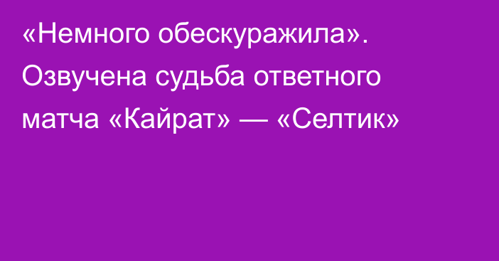 «Немного обескуражила». Озвучена судьба ответного матча «Кайрат» — «Селтик»