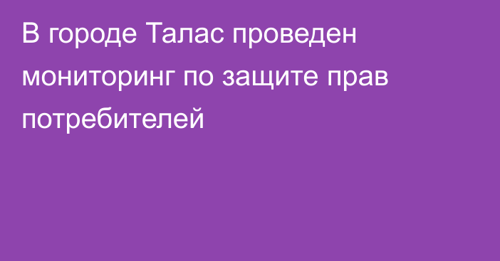 В городе Талас проведен мониторинг по защите прав потребителей