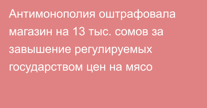 Антимонополия оштрафовала магазин на 13 тыс. сомов за завышение регулируемых государством цен на мясо
