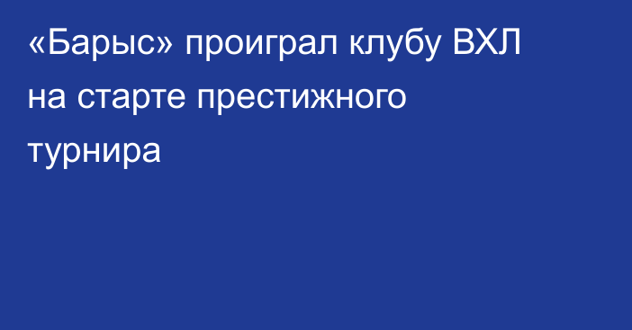 «Барыс» проиграл клубу ВХЛ на старте престижного турнира