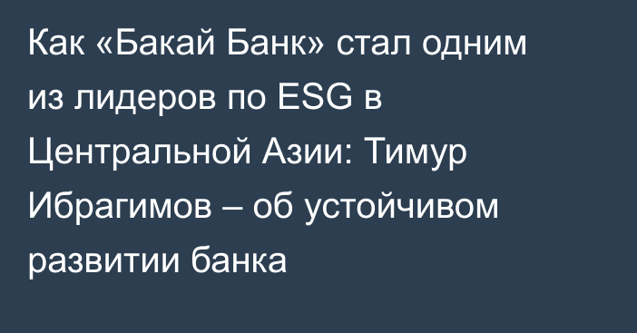 Как «Бакай Банк» стал одним из лидеров по ESG в Центральной Азии: Тимур Ибрагимов – об устойчивом развитии банка