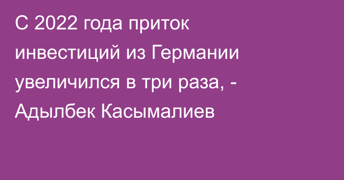 С 2022 года приток инвестиций из Германии увеличился в три раза, - Адылбек Касымалиев
