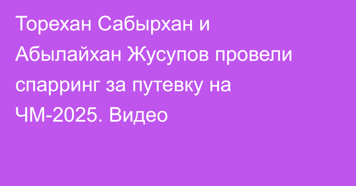 Торехан Сабырхан и Абылайхан Жусупов провели спарринг за путевку на ЧМ-2025. Видео